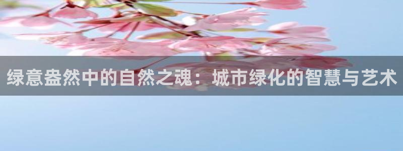 新宝gg 登录：绿意盎然中的自然之魂：城市绿化的智慧与艺术